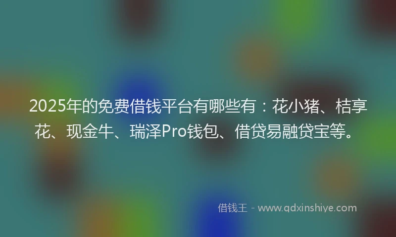 2025年的免费借钱平台有哪些有：花小猪、桔享花、现金牛、瑞泽Pro钱包、借贷易融贷宝等。