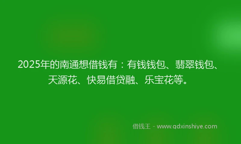 2025年的南通想借钱有：有钱钱包、翡翠钱包、天源花、快易借贷融、乐宝花等。