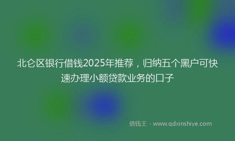北仑区银行借钱2025年推荐，归纳五个黑户可快速办理小额贷款业务的口子