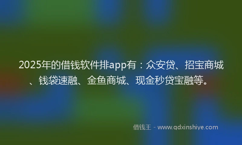 2025年的借钱软件排app有：众安贷、招宝商城、钱袋速融、金鱼商城、现金秒贷宝融等。