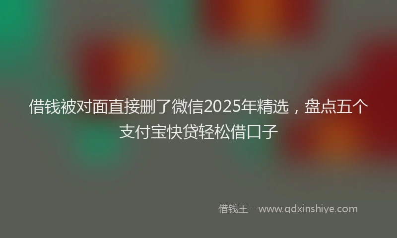 借钱被对面直接删了微信2025年精选，盘点五个支付宝快贷轻松借口子