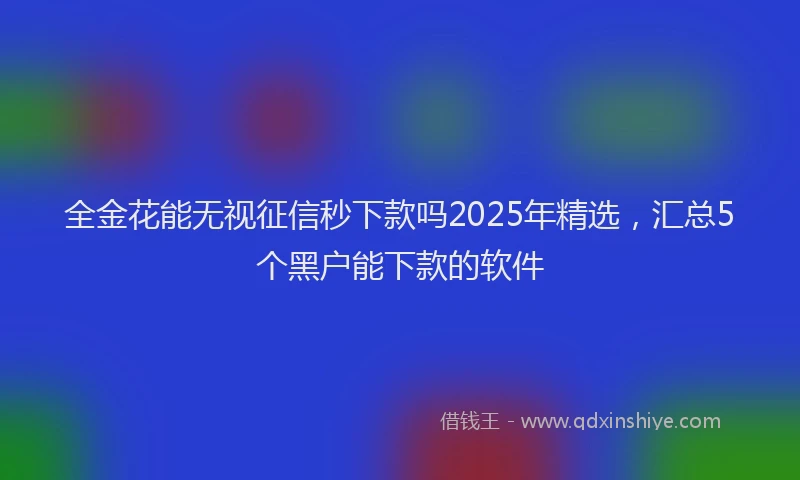 全金花能无视征信秒下款吗2025年精选，汇总5个黑户能下款的软件