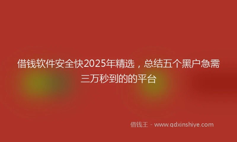 借钱软件安全快2025年精选，总结五个黑户急需三万秒到的的平台