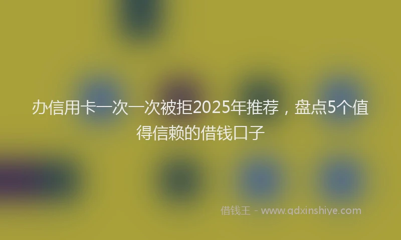 办信用卡一次一次被拒2025年推荐，盘点5个值得信赖的借钱口子