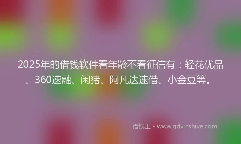 2025年的借钱软件看年龄不看征信有：轻花优品、360速融、闲猪、阿凡达速借、小金豆等。