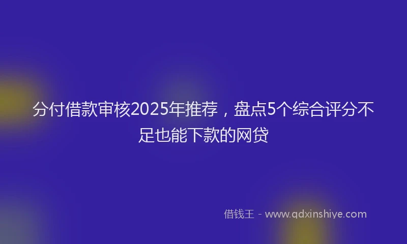 分付借款审核2025年推荐，盘点5个综合评分不足也能下款的网贷