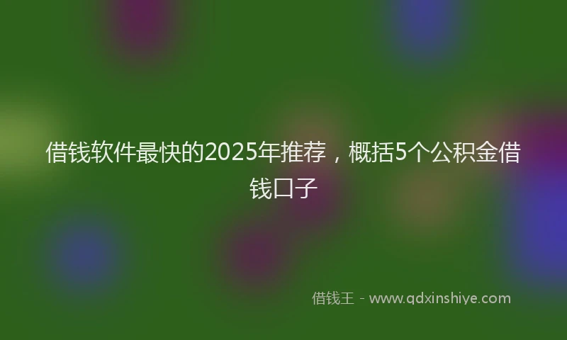借钱软件最快的2025年推荐，概括5个公积金借钱口子