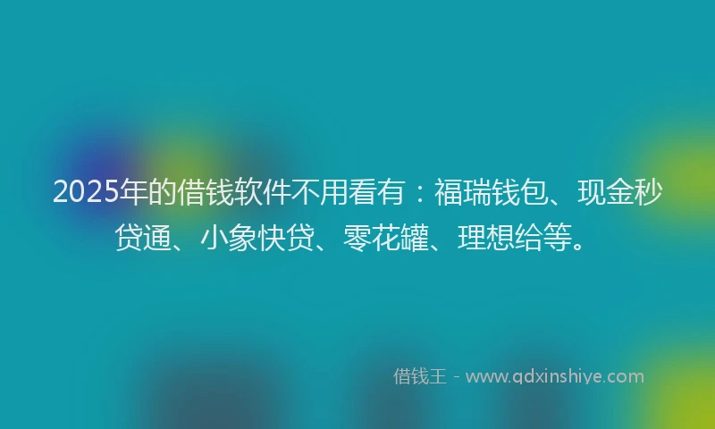 2025年的借钱软件不用看有：福瑞钱包、现金秒贷通、小象快贷、零花罐、理想给等。
