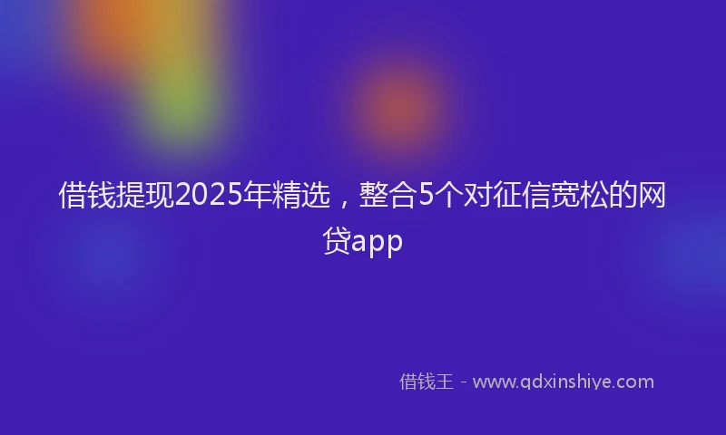 借钱提现2025年精选，整合5个对征信宽松的网贷app