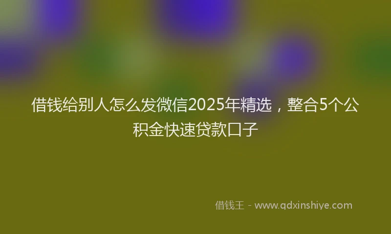 借钱给别人怎么发微信2025年精选，整合5个公积金快速贷款口子