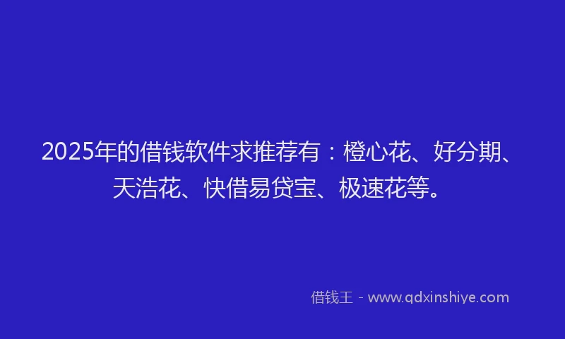 2025年的借钱软件求推荐有：橙心花、好分期、天浩花、快借易贷宝、极速花等。