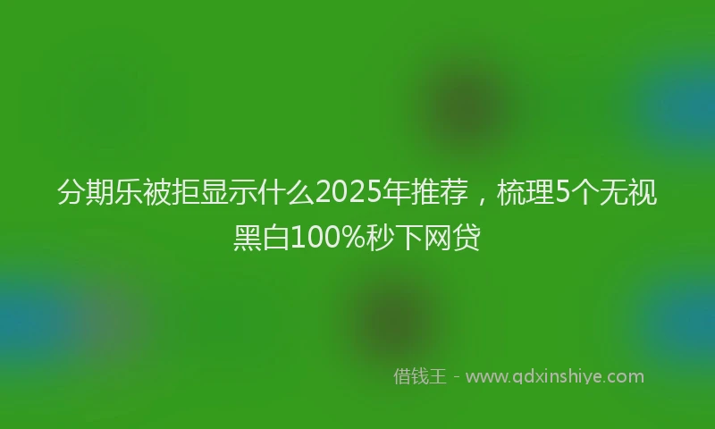 分期乐被拒显示什么2025年推荐，梳理5个无视黑白100%秒下网贷