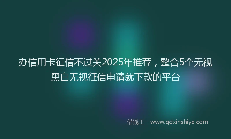 办信用卡征信不过关2025年推荐，整合5个无视黑白无视征信申请就下款的平台
