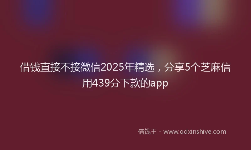 借钱直接不接微信2025年精选，分享5个芝麻信用439分下款的app