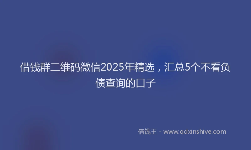 借钱群二维码微信2025年精选，汇总5个不看负债查询的口子