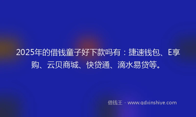 2025年的借钱童子好下款吗有：捷速钱包、E享购、云贝商城、快贷通、滴水易贷等。