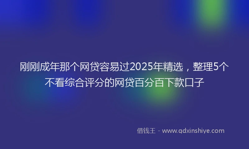 刚刚成年那个网贷容易过2025年精选，整理5个不看综合评分的网贷百分百下款口子