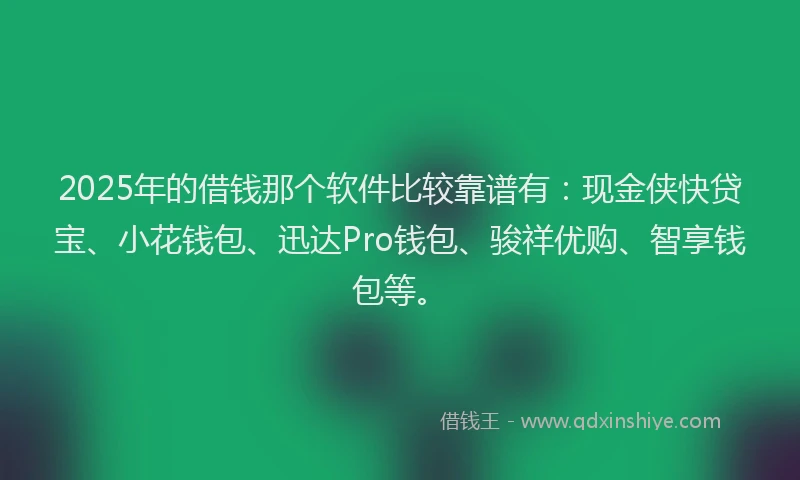 2025年的借钱那个软件比较靠谱有：现金侠快贷宝、小花钱包、迅达Pro钱包、骏祥优购、智享钱包等。