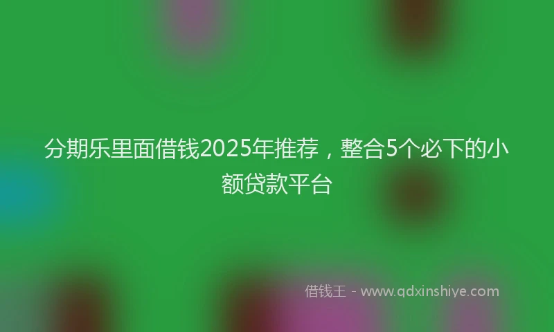 分期乐里面借钱2025年推荐，整合5个必下的小额贷款平台