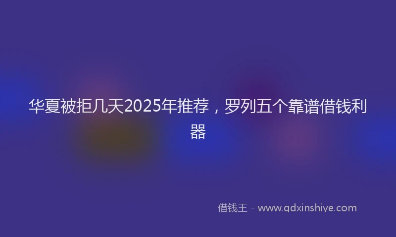 华夏被拒几天2025年推荐，罗列五个靠谱借钱利器