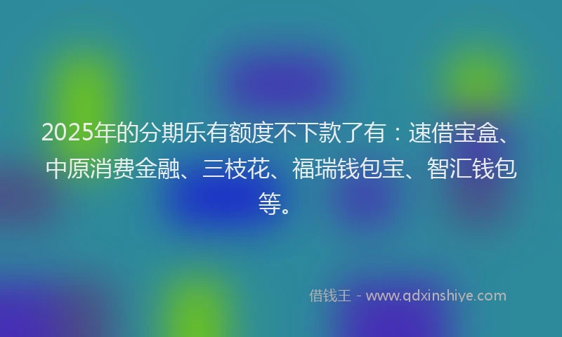 2025年的分期乐有额度不下款了有：速借宝盒、中原消费金融、三枝花、福瑞钱包宝、智汇钱包等。