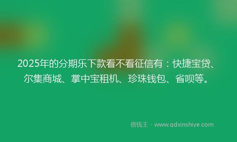 2025年的分期乐下款看不看征信有：快捷宝贷、尔集商城、掌中宝租机、珍珠钱包、省呗等。