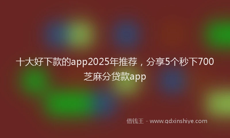 十大好下款的app2025年推荐，分享5个秒下700芝麻分贷款app