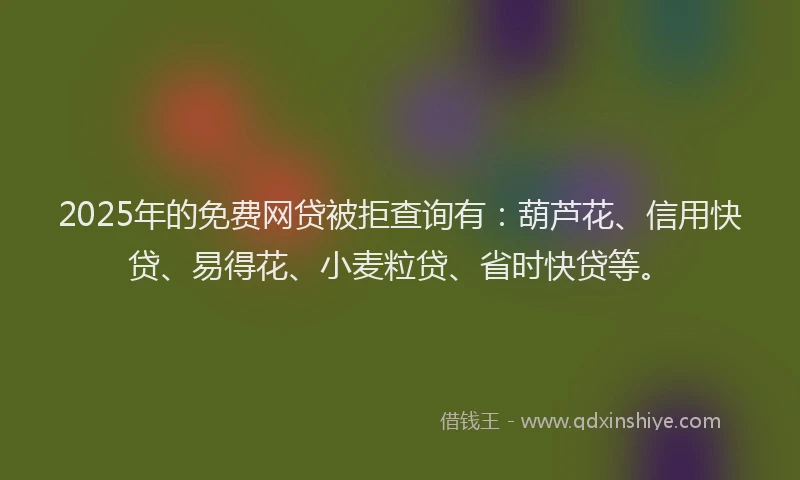 2025年的免费网贷被拒查询有：葫芦花、信用快贷、易得花、小麦粒贷、省时快贷等。