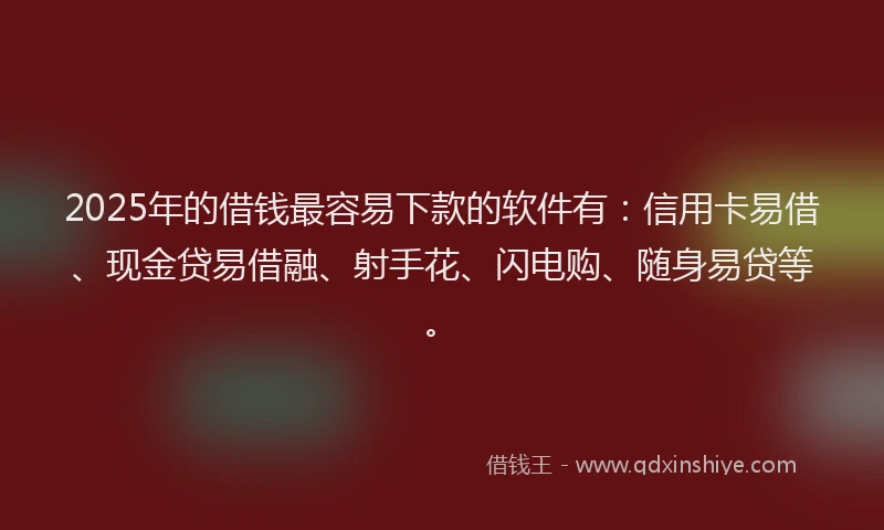 2025年的借钱最容易下款的软件有：信用卡易借、现金贷易借融、射手花、闪电购、随身易贷等。