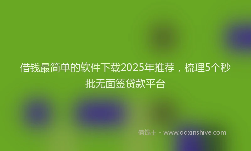 借钱最简单的软件下载2025年推荐，梳理5个秒批无面签贷款平台