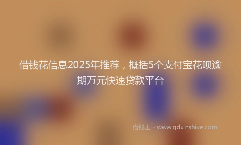 借钱花信息2025年推荐，概括5个支付宝花呗逾期万元快速贷款平台