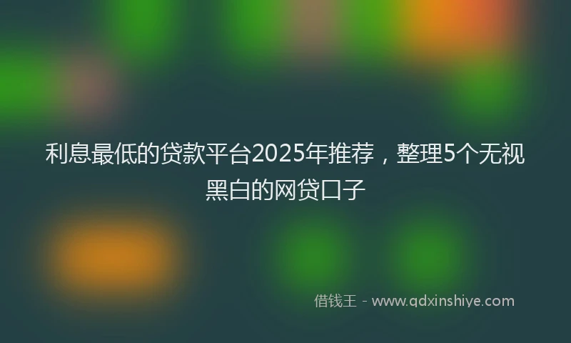 利息最低的贷款平台2025年推荐，整理5个无视黑白的网贷口子