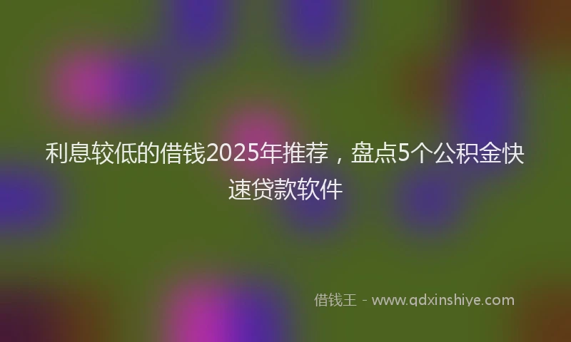 利息较低的借钱2025年推荐，盘点5个公积金快速贷款软件
