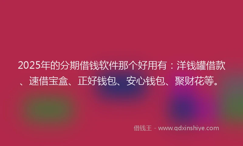 2025年的分期借钱软件那个好用有：洋钱罐借款、速借宝盒、正好钱包、安心钱包、聚财花等。