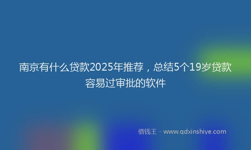 南京有什么贷款2025年推荐，总结5个19岁贷款容易过审批的软件