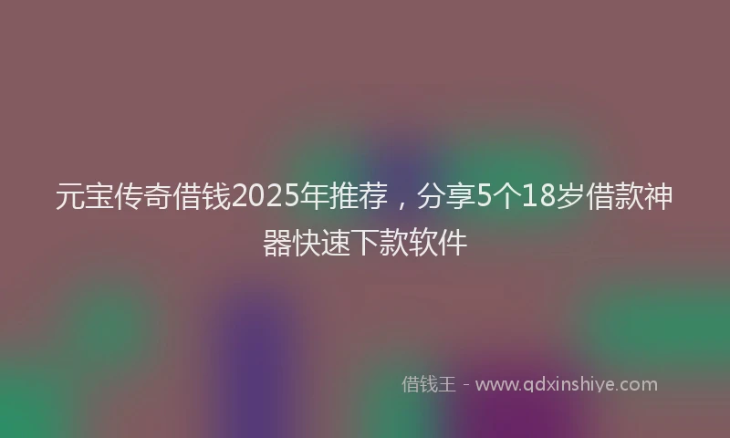 元宝传奇借钱2025年推荐，分享5个18岁借款神器快速下款软件