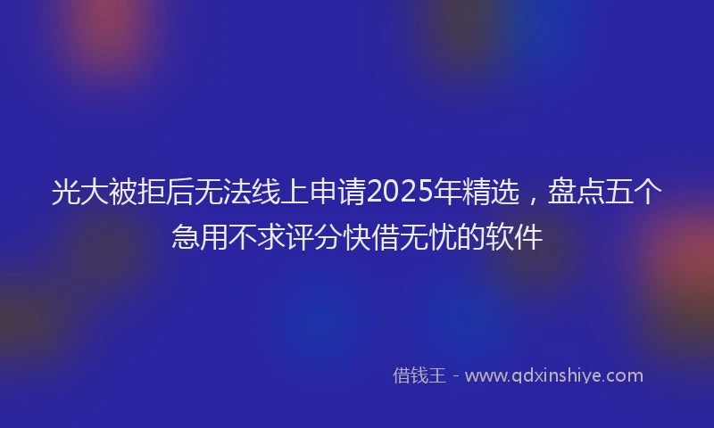 光大被拒后无法线上申请2025年精选，盘点五个急用不求评分快借无忧的软件