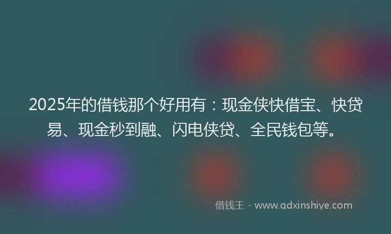 2025年的借钱那个好用有：现金侠快借宝、快贷易、现金秒到融、闪电侠贷、全民钱包等。