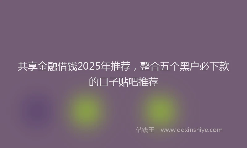 共享金融借钱2025年推荐，整合五个黑户必下款的口子贴吧推荐