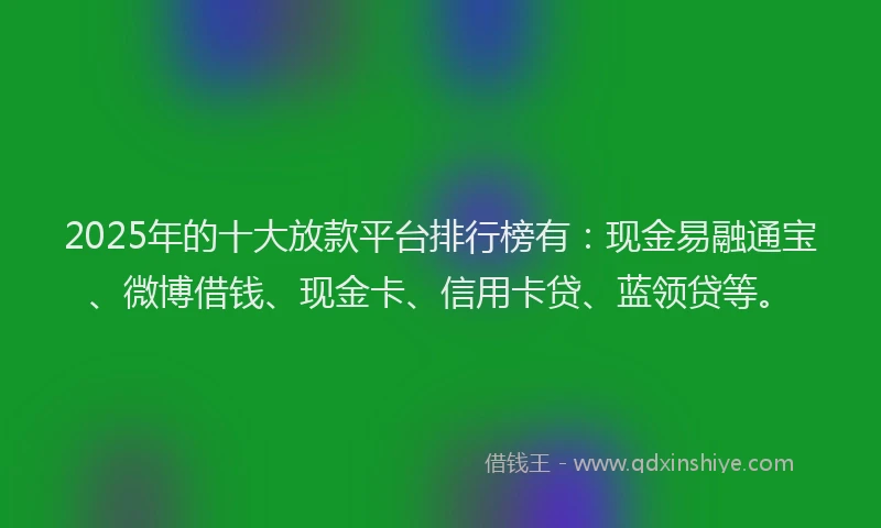 2025年的十大放款平台排行榜有：现金易融通宝、微博借钱、现金卡、信用卡贷、蓝领贷等。