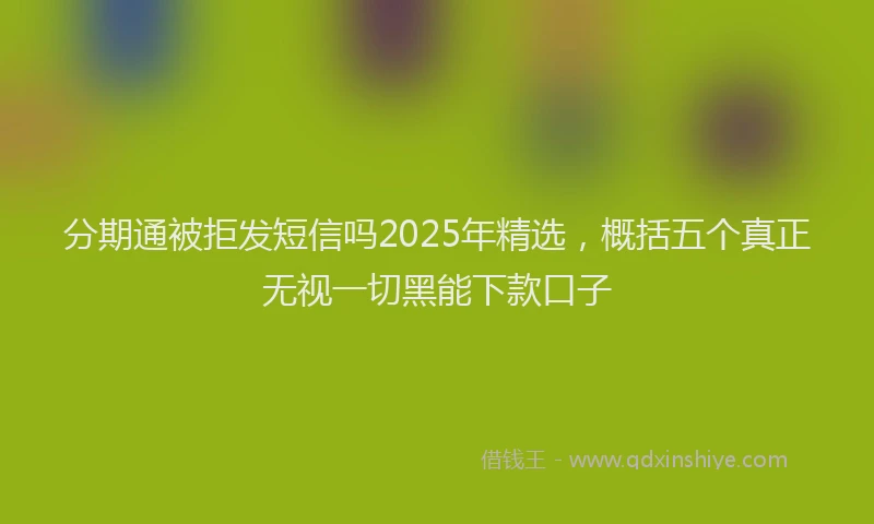 分期通被拒发短信吗2025年精选，概括五个真正无视一切黑能下款口子