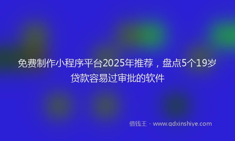 免费制作小程序平台2025年推荐，盘点5个19岁贷款容易过审批的软件