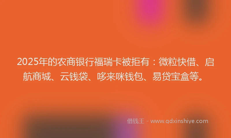 2025年的农商银行福瑞卡被拒有：微粒快借、启航商城、云钱袋、哆来咪钱包、易贷宝盒等。