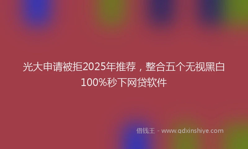 光大申请被拒2025年推荐，整合五个无视黑白100%秒下网贷软件