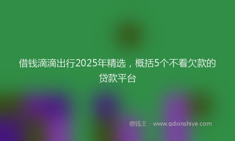 借钱滴滴出行2025年精选，概括5个不看欠款的贷款平台