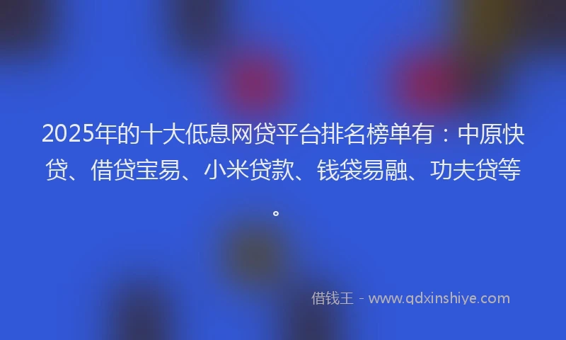 2025年的十大低息网贷平台排名榜单有：中原快贷、借贷宝易、小米贷款、钱袋易融、功夫贷等。