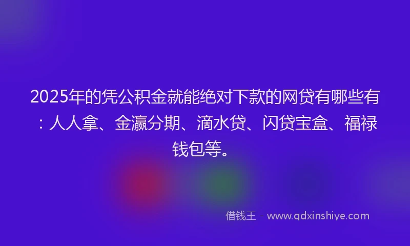 2025年的凭公积金就能绝对下款的网贷有哪些有：人人拿、金瀛分期、滴水贷、闪贷宝盒、福禄钱包等。