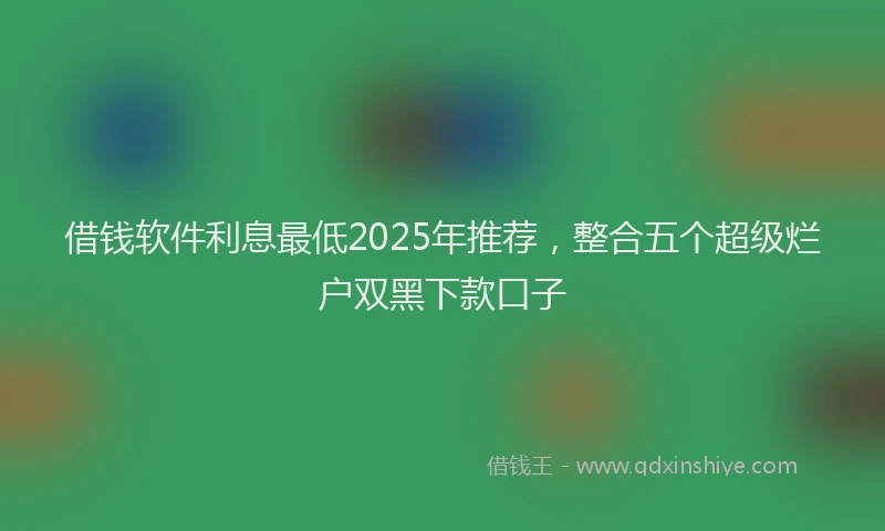 借钱软件利息最低2025年推荐，整合五个超级烂户双黑下款口子
