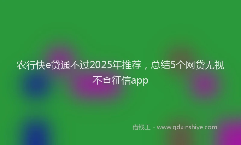 农行快e贷通不过2025年推荐，总结5个网贷无视不查征信app
