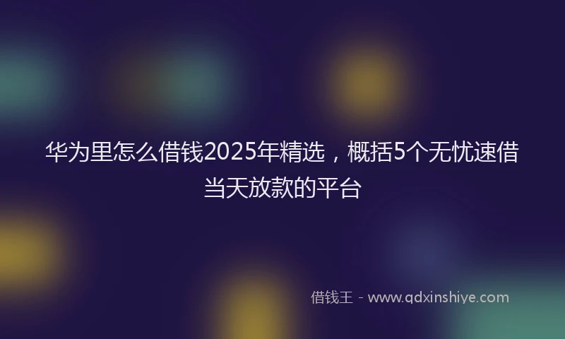 华为里怎么借钱2025年精选，概括5个无忧速借当天放款的平台